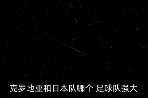 克羅地亞和日本隊哪個 足球隊強大