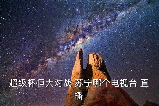 超級(jí)杯恒大對(duì)戰(zhàn) 蘇寧哪個(gè)電視臺(tái) 直播