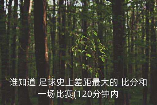 誰知道 足球史上差距最大的 比分和一場比賽(120分鐘內