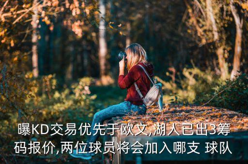 曝KD交易優(yōu)先于歐文,湖人已出3籌碼報價,兩位球員將會加入哪支 球隊
