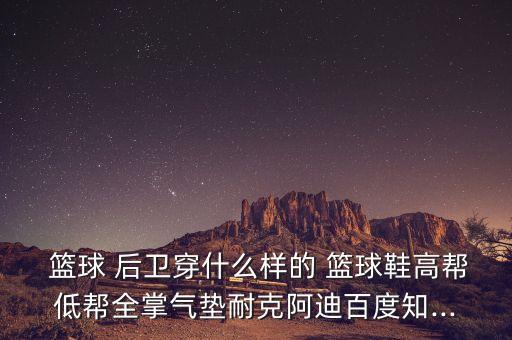后衛(wèi)穿哪個(gè)明星的籃球鞋,籃球選擇低幫鞋對(duì)中衛(wèi)來說是致命缺陷