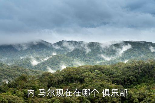 內(nèi) 馬爾現(xiàn)在在哪個(gè) 俱樂部