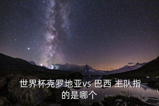  世界杯克羅地亞vs 巴西 主隊(duì)指的是哪個(gè)