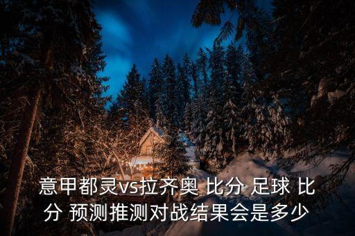 意甲都靈vs拉齊奧 比分 足球 比分 預(yù)測(cè)推測(cè)對(duì)戰(zhàn)結(jié)果會(huì)是多少