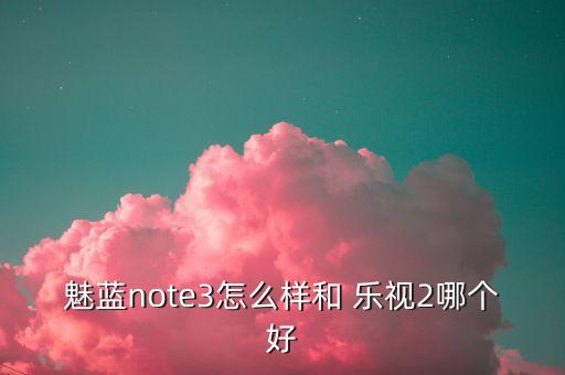 魅藍(lán)note3怎么樣和 樂(lè)視2哪個(gè)好