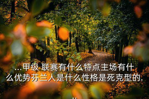 ...甲級(jí) 聯(lián)賽有什么特點(diǎn)主場有什么優(yōu)勢芬蘭人是什么性格是死克型的...