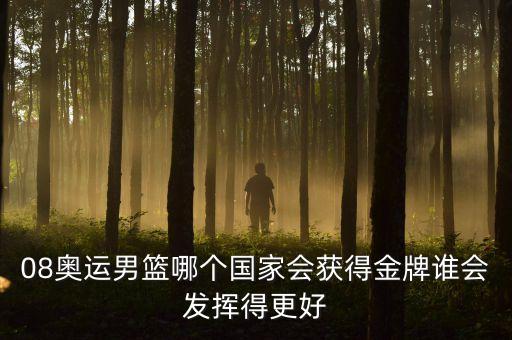 08奧運(yùn)男籃哪個(gè)國(guó)家會(huì)獲得金牌誰(shuí)會(huì)發(fā)揮得更好
