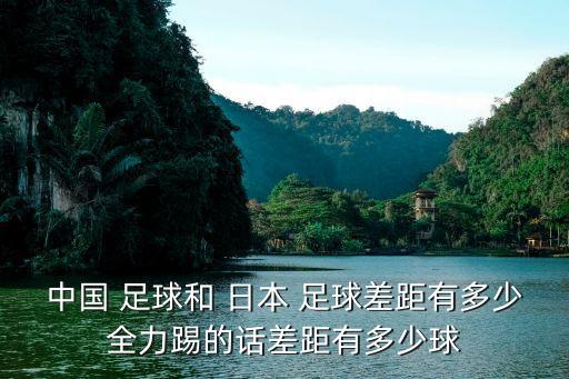 中國(guó) 足球和 日本 足球差距有多少全力踢的話差距有多少球