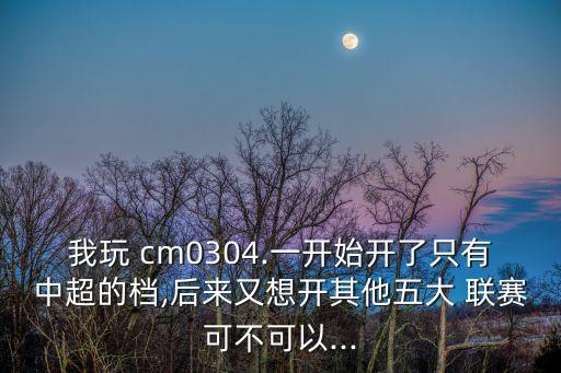 我玩 cm0304.一開始開了只有中超的檔,后來又想開其他五大 聯賽可不可以...