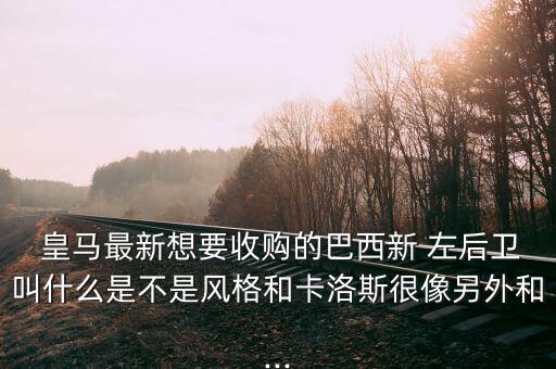  皇馬最新想要收購的巴西新 左后衛(wèi)叫什么是不是風格和卡洛斯很像另外和...