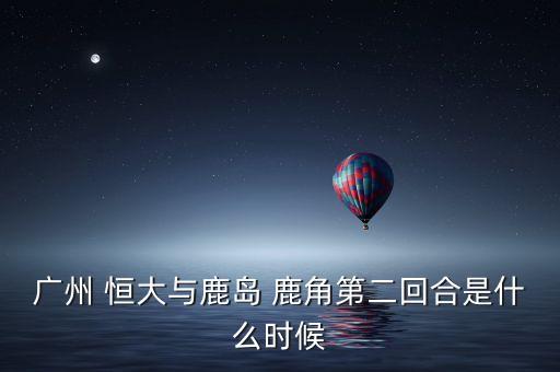 恒大對鹿角哪個臺直播,我國足球隊客場戰(zhàn)勝鹿島鹿角