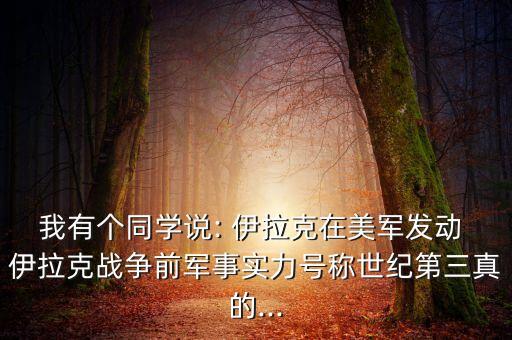 我有個同學說: 伊拉克在美軍發(fā)動 伊拉克戰(zhàn)爭前軍事實力號稱世紀第三真的...