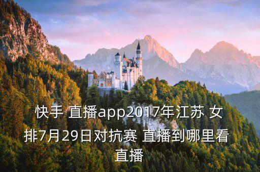 快手 直播app2017年江蘇 女排7月29日對(duì)抗賽 直播到哪里看 直播