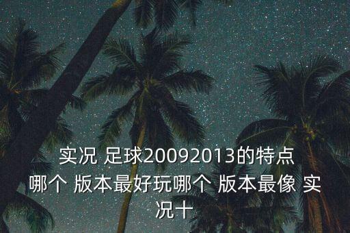  實況 足球20092013的特點哪個 版本最好玩哪個 版本最像 實況十