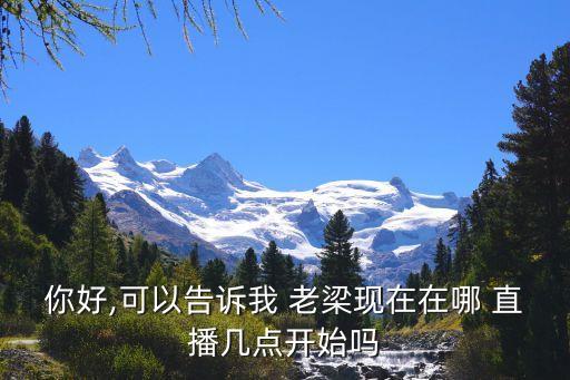 你好,可以告訴我 老梁現(xiàn)在在哪 直播幾點開始嗎