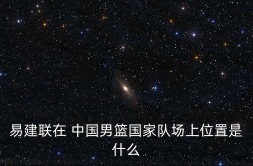 易建聯(lián)在 中國男籃國家隊場上位置是什么