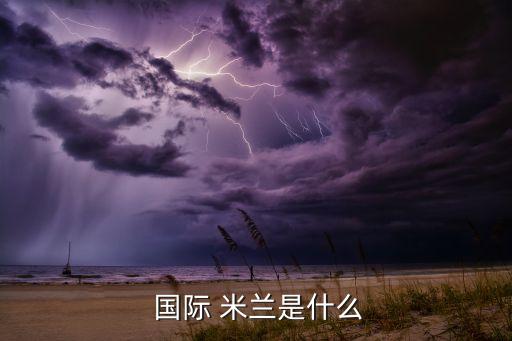 國際米蘭是哪個國家,米蘭足球俱樂部分離出來成立國際米蘭