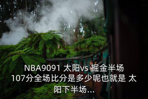 NBA9091 太陽vs 掘金半場(chǎng)107分全場(chǎng)比分是多少呢也就是 太陽下半場(chǎng)...
