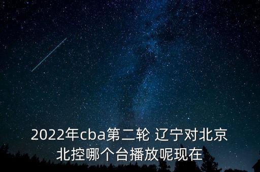 2022年cba第二輪 遼寧對(duì)北京北控哪個(gè)臺(tái)播放呢現(xiàn)在