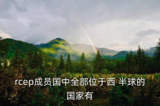 rcep成員國(guó)中全部位于西 半球的國(guó)家有