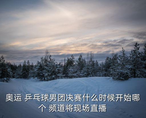 哪個(gè)頻道播乒乓球團(tuán)體決實(shí),中國對(duì)陣韓國乒乓球團(tuán)體賽直播