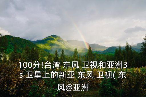 100分!臺灣 東風 衛(wèi)視和亞洲3s 衛(wèi)星上的新亞 東風 衛(wèi)視( 東風@亞洲