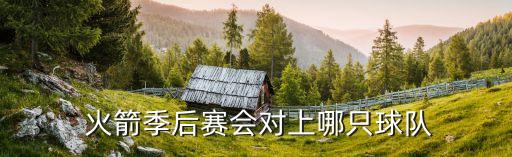  火箭季后賽會(huì)對(duì)上哪只球隊(duì)