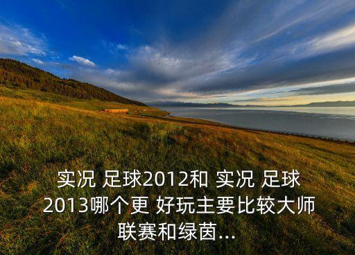  實(shí)況 足球2012和 實(shí)況 足球 2013哪個更 好玩主要比較大師聯(lián)賽和綠茵...