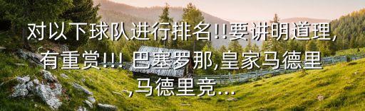 對(duì)以下球隊(duì)進(jìn)行排名!!要講明道理,有重賞!!! 巴塞羅那,皇家馬德里,馬德里競(jìng)...