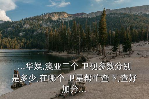 ...華娛,澳亞三個 衛(wèi)視參數(shù)分別是多少,在哪個 衛(wèi)星幫忙查下,查好加分...