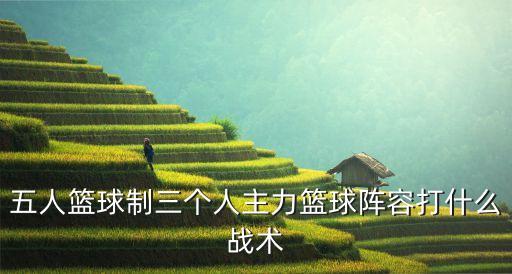 五人籃球制三個(gè)人主力籃球陣容打什么戰(zhàn)術(shù)
