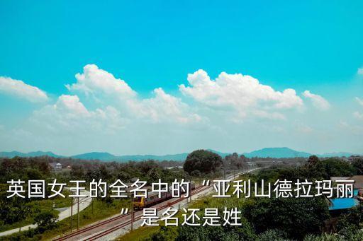 英國(guó)女王的全名中的“亞利山德拉瑪麗”是名還是姓