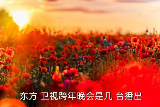  東方 衛(wèi)視跨年晚會(huì)是幾 臺(tái)播出