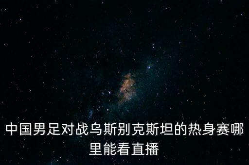 中國(guó)男足對(duì)戰(zhàn)烏斯別克斯坦的熱身賽哪里能看直播