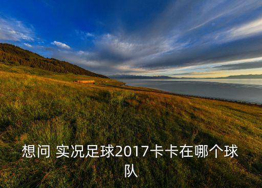 實(shí)況2017用哪個(gè)隊(duì)開(kāi)檔,前世界足球先生卡卡的職業(yè)生涯回顧