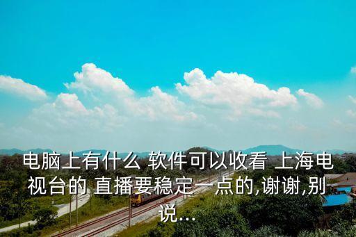 電腦上有什么 軟件可以收看 上海電視臺(tái)的 直播要穩(wěn)定一點(diǎn)的,謝謝,別說...
