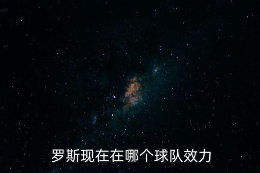  羅斯現(xiàn)在在哪個球隊效力