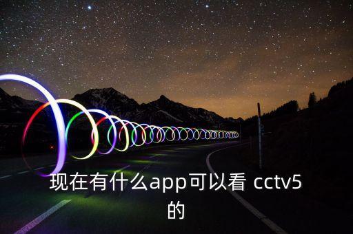現(xiàn)在有什么app可以看 cctv5的