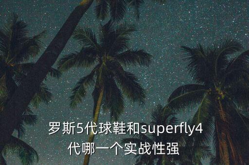  羅斯5代球鞋和superfly4代哪一個(gè)實(shí)戰(zhàn)性強(qiáng)