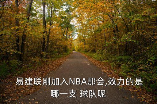 易建聯(lián)加盟哪個(gè)球隊(duì),易建聯(lián)曾是中國籃球領(lǐng)袖和旗幟