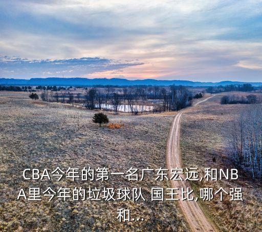 CBA今年的第一名廣東宏遠,和NBA里今年的垃圾球隊 國王比,哪個強和...