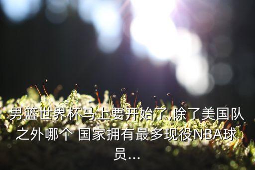 男籃世界杯馬上要開(kāi)始了,除了美國(guó)隊(duì)之外哪個(gè) 國(guó)家擁有最多現(xiàn)役NBA球員...