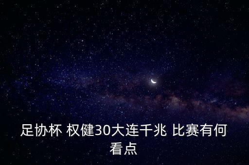 足協(xié)杯 權(quán)健30大連千兆 比賽有何看點(diǎn)