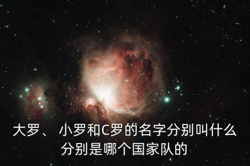 大羅、 小羅和C羅的名字分別叫什么分別是哪個(gè)國(guó)家隊(duì)的