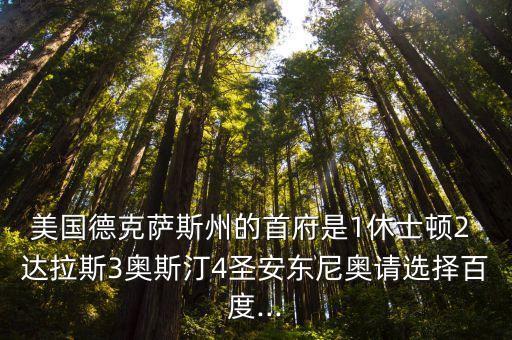 美國德克薩斯州的首府是1休士頓2 達拉斯3奧斯汀4圣安東尼奧請選擇百度...