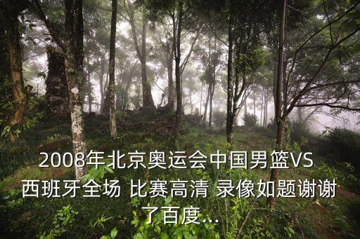 2008年北京奧運(yùn)會(huì)中國(guó)男籃VS 西班牙全場(chǎng) 比賽高清 錄像如題謝謝了百度...
