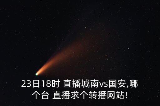 23日18時(shí) 直播城南vs國(guó)安,哪個(gè)臺(tái) 直播求個(gè)轉(zhuǎn)播網(wǎng)站!