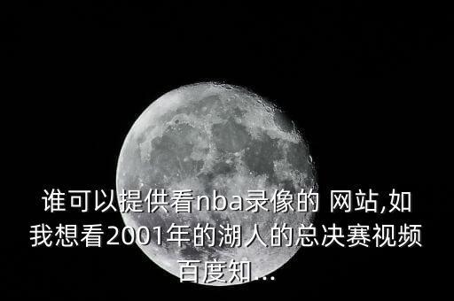 誰(shuí)可以提供看nba錄像的 網(wǎng)站,如我想看2001年的湖人的總決賽視頻百度知...