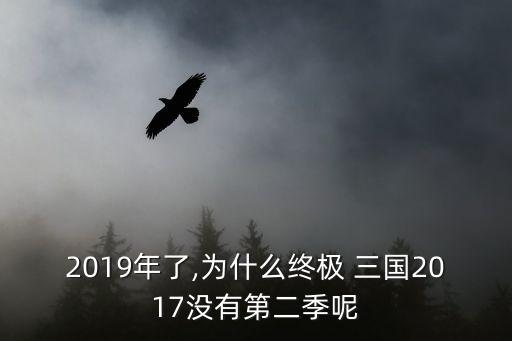 2019年了,為什么終極 三國2017沒有第二季呢