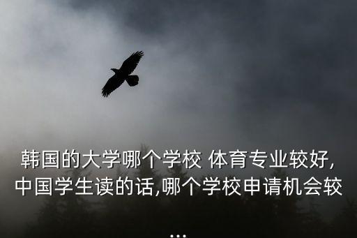韓國的大學(xué)哪個學(xué)校 體育專業(yè)較好,中國學(xué)生讀的話,哪個學(xué)校申請機(jī)會較...
